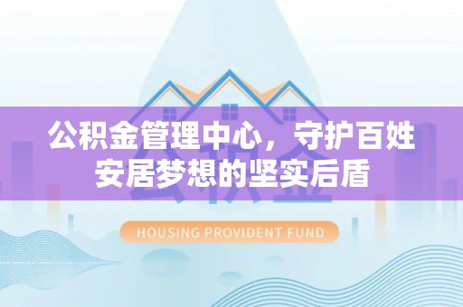 伊犁公积金管理中心，守护百姓安居梦想的坚实后盾