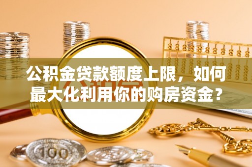 伊犁公积金贷款额度上限，如何最大化利用你的购房资金？