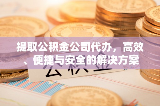 伊犁提取公积金公司代办，高效、便捷与安全的解决方案
