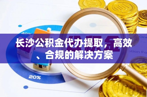 伊犁长沙公积金代办提取，高效、合规的解决方案