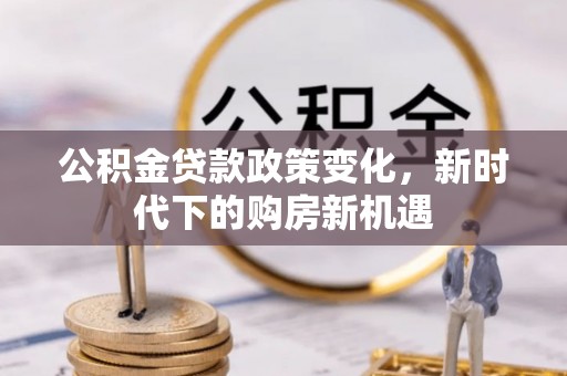 伊犁公积金贷款政策变化，新时代下的购房新机遇