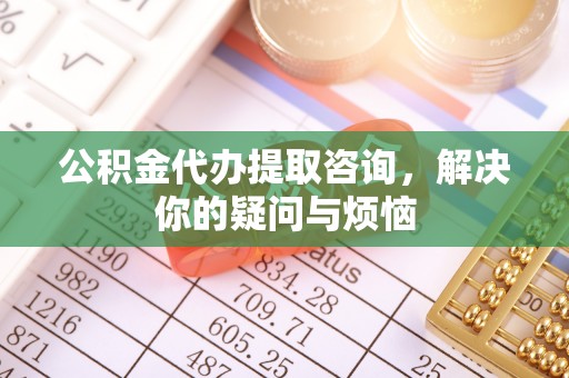 伊犁公积金代办提取咨询，解决你的疑问与烦恼