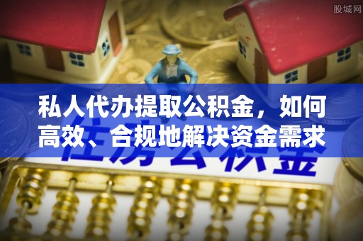 伊犁私人代办提取公积金，如何高效、合规地解决资金需求