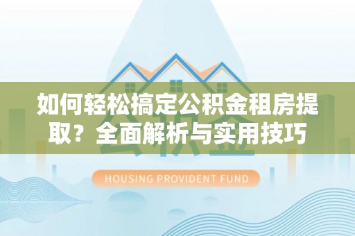 伊犁如何轻松搞定公积金租房提取？全面解析与实用技巧