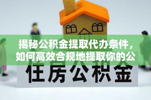 伊犁揭秘公积金提取代办条件，如何高效合规地提取你的公积金