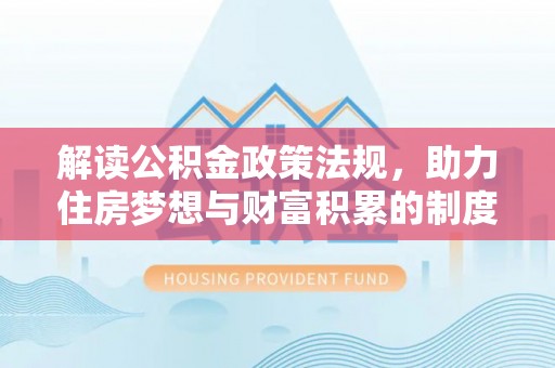 伊犁解读公积金政策法规，助力住房梦想与财富积累的制度基石