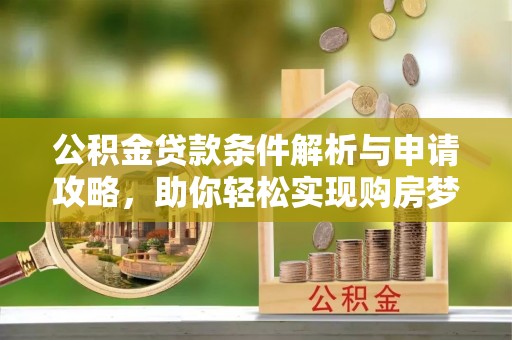 伊犁公积金贷款条件解析与申请攻略，助你轻松实现购房梦想
