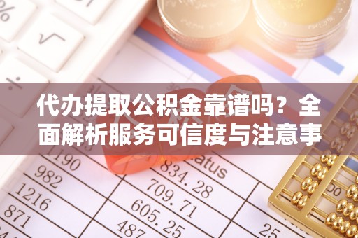 伊犁代办提取公积金靠谱吗？全面解析服务可信度与注意事项