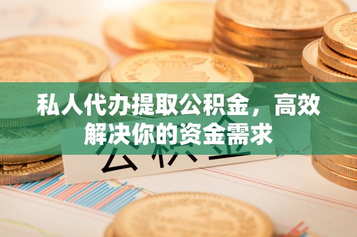 伊犁私人代办提取公积金，高效解决你的资金需求