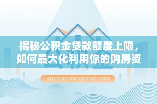 伊犁揭秘公积金贷款额度上限，如何最大化利用你的购房资金