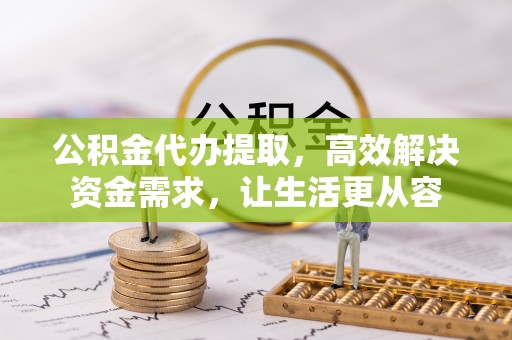 伊犁公积金代办提取，高效解决资金需求，让生活更从容