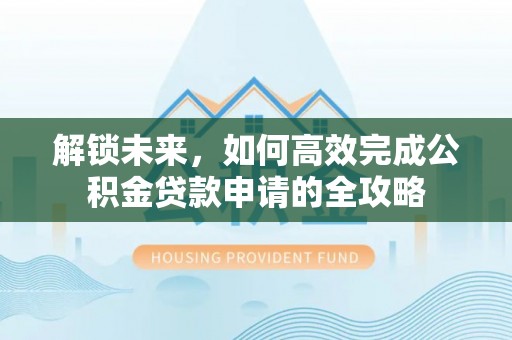 伊犁解锁未来，如何高效完成公积金贷款申请的全攻略