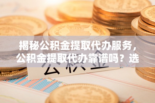 伊犁揭秘公积金提取代办服务，公积金提取代办靠谱吗？选择需谨慎