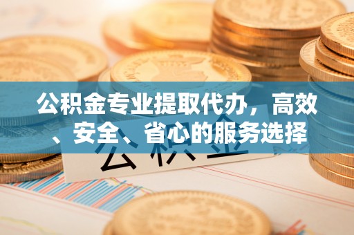 伊犁公积金专业提取代办，高效、安全、省心的服务选择