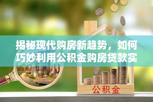 伊犁揭秘现代购房新趋势，如何巧妙利用公积金购房贷款实现梦想家园