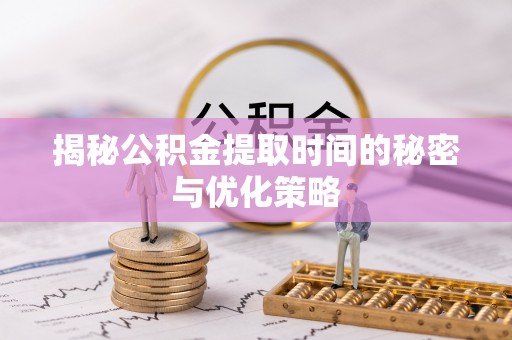 伊犁揭秘公积金提取时间的秘密与优化策略