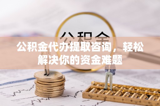 伊犁公积金代办提取咨询，轻松解决你的资金难题