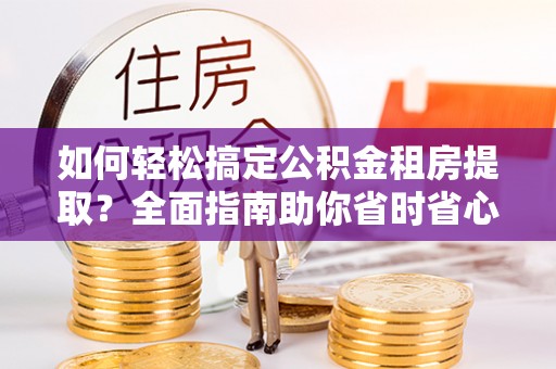 伊犁如何轻松搞定公积金租房提取？全面指南助你省时省心