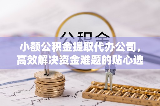 伊犁小额公积金提取代办公司，高效解决资金难题的贴心选择