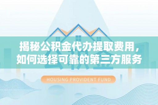 伊犁揭秘公积金代办提取费用，如何选择可靠的第三方服务？