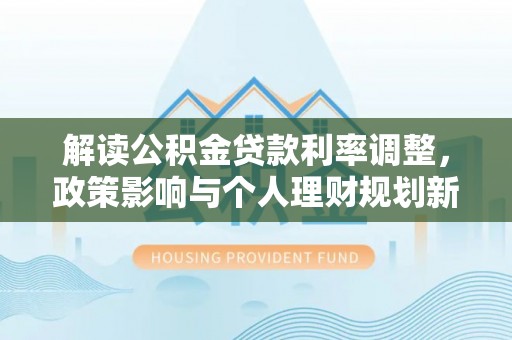 伊犁解读公积金贷款利率调整，政策影响与个人理财规划新思路