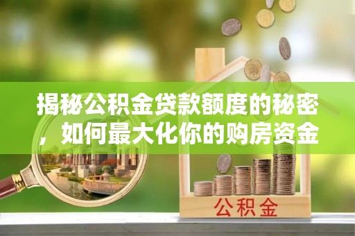 伊犁揭秘公积金贷款额度的秘密，如何最大化你的购房资金