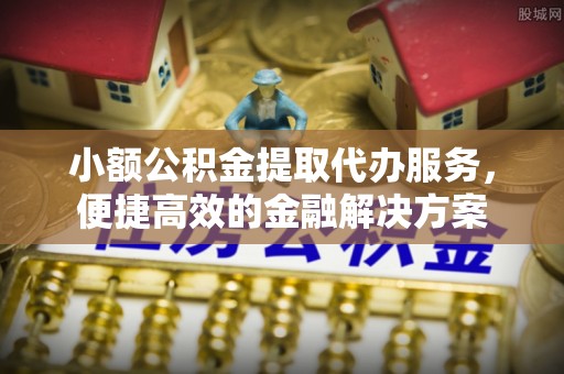 伊犁小额公积金提取代办服务，便捷高效的金融解决方案
