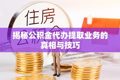 伊犁揭秘公积金代办提取业务的真相与技巧
