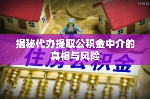 伊犁揭秘代办提取公积金中介的真相与风险