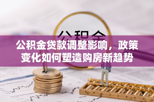 伊犁公积金贷款调整影响，政策变化如何塑造购房新趋势