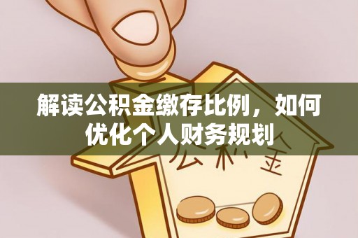 伊犁解读公积金缴存比例，如何优化个人财务规划