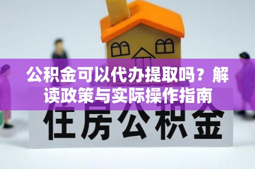 伊犁公积金可以代办提取吗？解读政策与实际操作指南