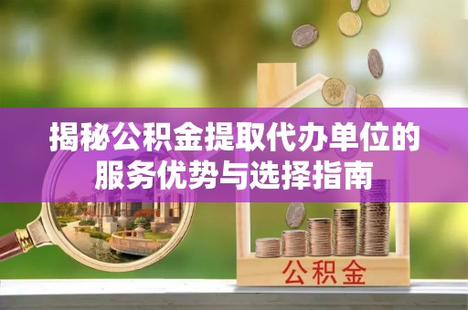 伊犁揭秘公积金提取代办单位的服务优势与选择指南