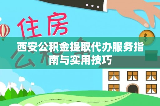 伊犁西安公积金提取代办服务指南与实用技巧