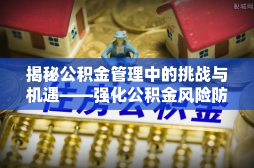 伊犁揭秘公积金管理中的挑战与机遇——强化公积金风险防控的多维策略