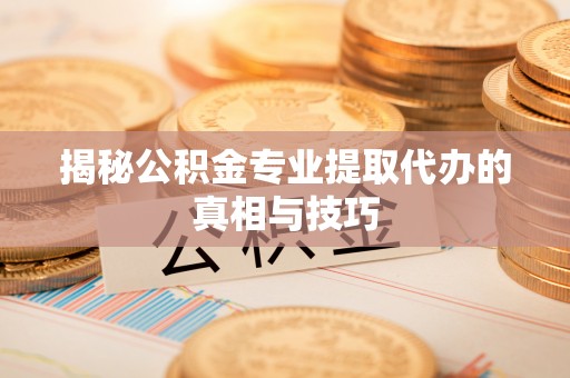 伊犁揭秘公积金专业提取代办的真相与技巧
