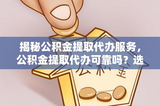 伊犁揭秘公积金提取代办服务，公积金提取代办可靠吗？选择需谨慎