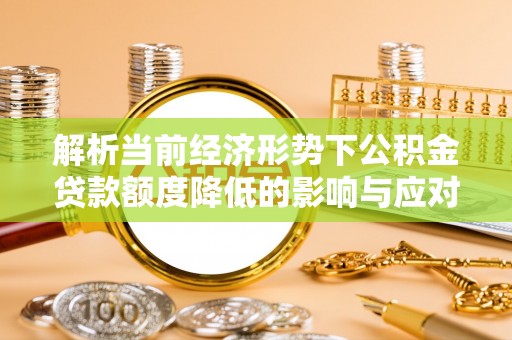 伊犁解析当前经济形势下公积金贷款额度降低的影响与应对策略