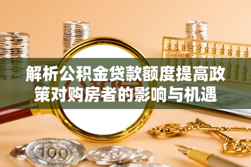 伊犁解析公积金贷款额度提高政策对购房者的影响与机遇