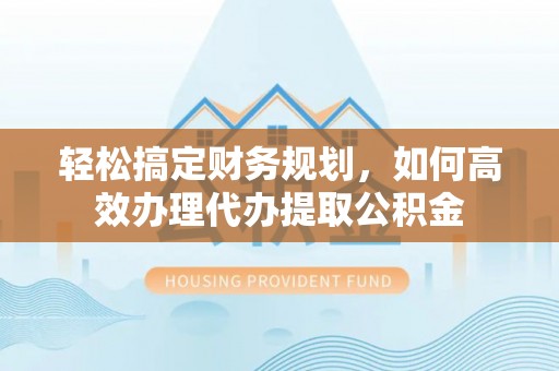 伊犁轻松搞定财务规划，如何高效办理代办提取公积金