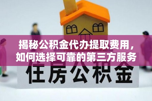 伊犁揭秘公积金代办提取费用，如何选择可靠的第三方服务