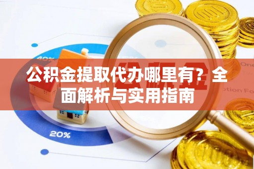 伊犁公积金提取代办哪里有？全面解析与实用指南