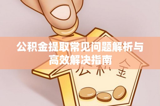 伊犁公积金提取常见问题解析与高效解决指南