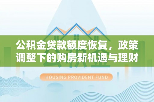 伊犁公积金贷款额度恢复，政策调整下的购房新机遇与理财规划
