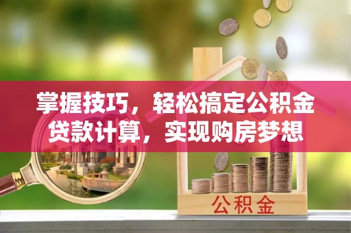 伊犁掌握技巧，轻松搞定公积金贷款计算，实现购房梦想