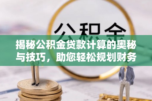 伊犁揭秘公积金贷款计算的奥秘与技巧，助您轻松规划财务未来