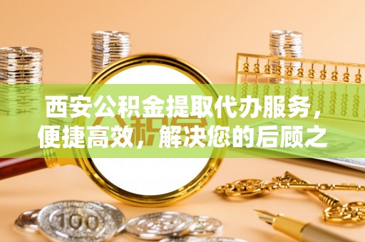 伊犁西安公积金提取代办服务，便捷高效，解决您的后顾之忧