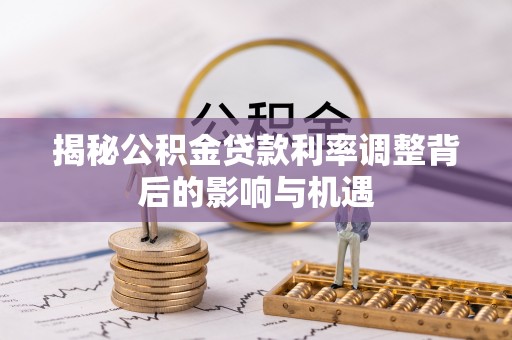 伊犁揭秘公积金贷款利率调整背后的影响与机遇