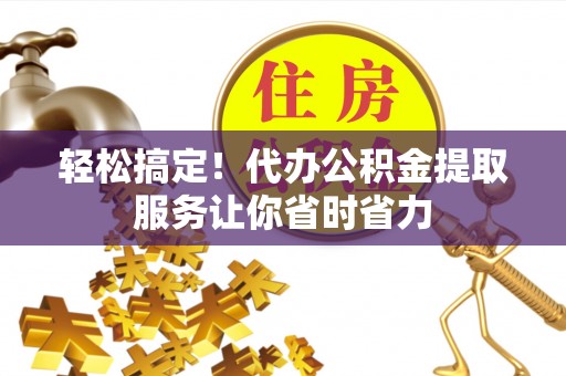 伊犁轻松搞定！代办公积金提取服务让你省时省力
