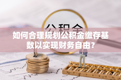 伊犁如何合理规划公积金缴存基数以实现财务自由？